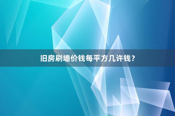 旧房刷墙价钱每平方几许钱？