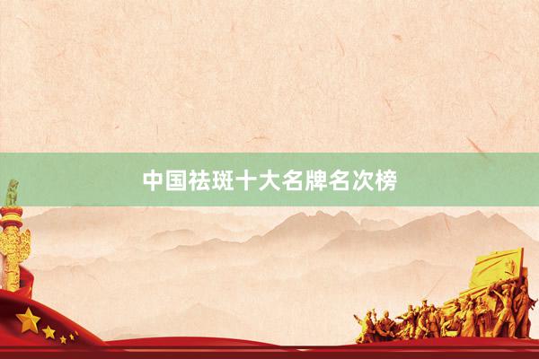 中国祛斑十大名牌名次榜