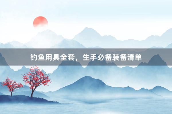 钓鱼用具全套，生手必备装备清单