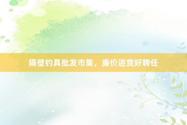 隔壁钓具批发市集，廉价进货好聘任